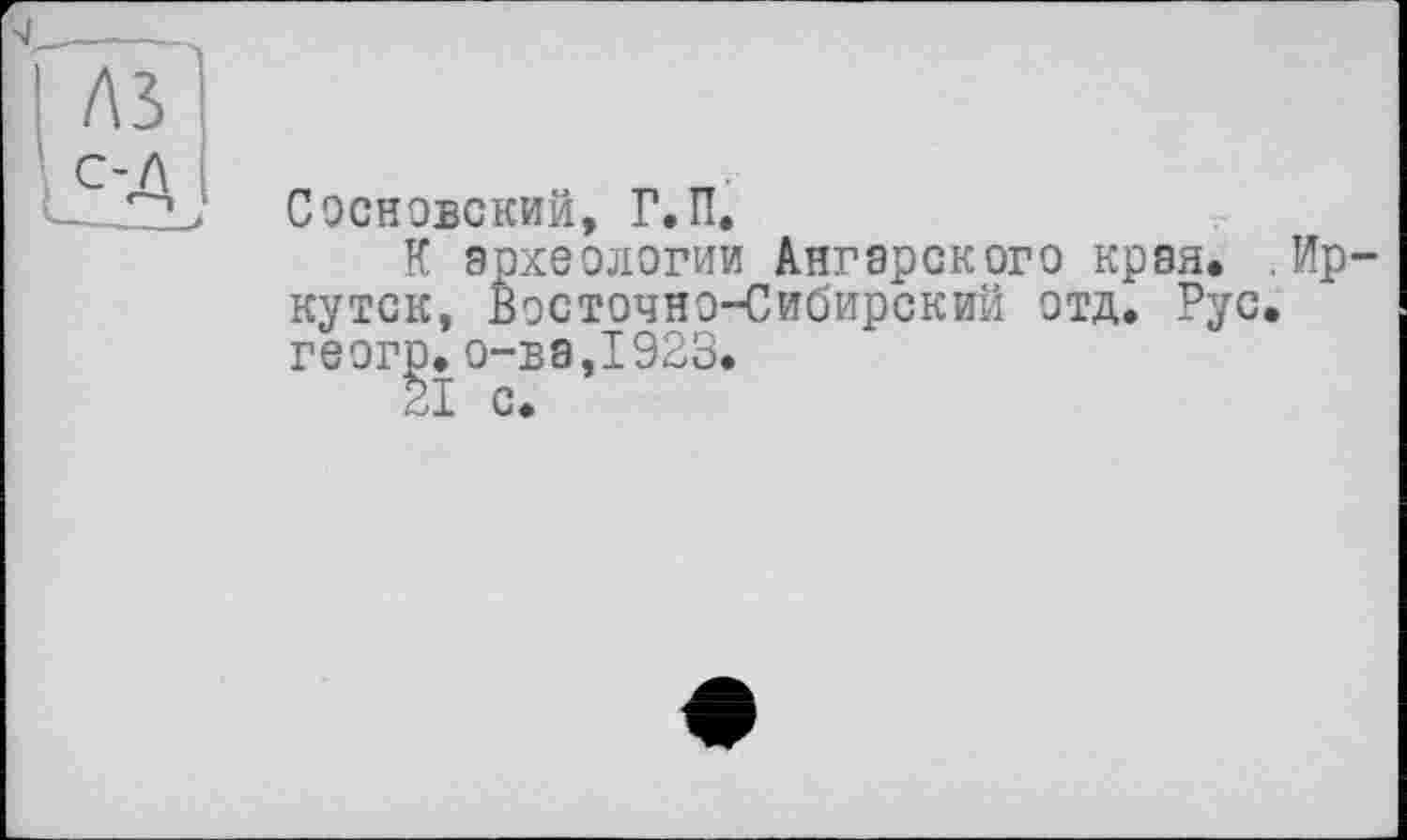 ﻿С ооновский, Г.П,
К археологии Ангарского края, .Иркутск, Восточно-Сибирский отд. Рус. геогр. о-ва,1923.
21 с.